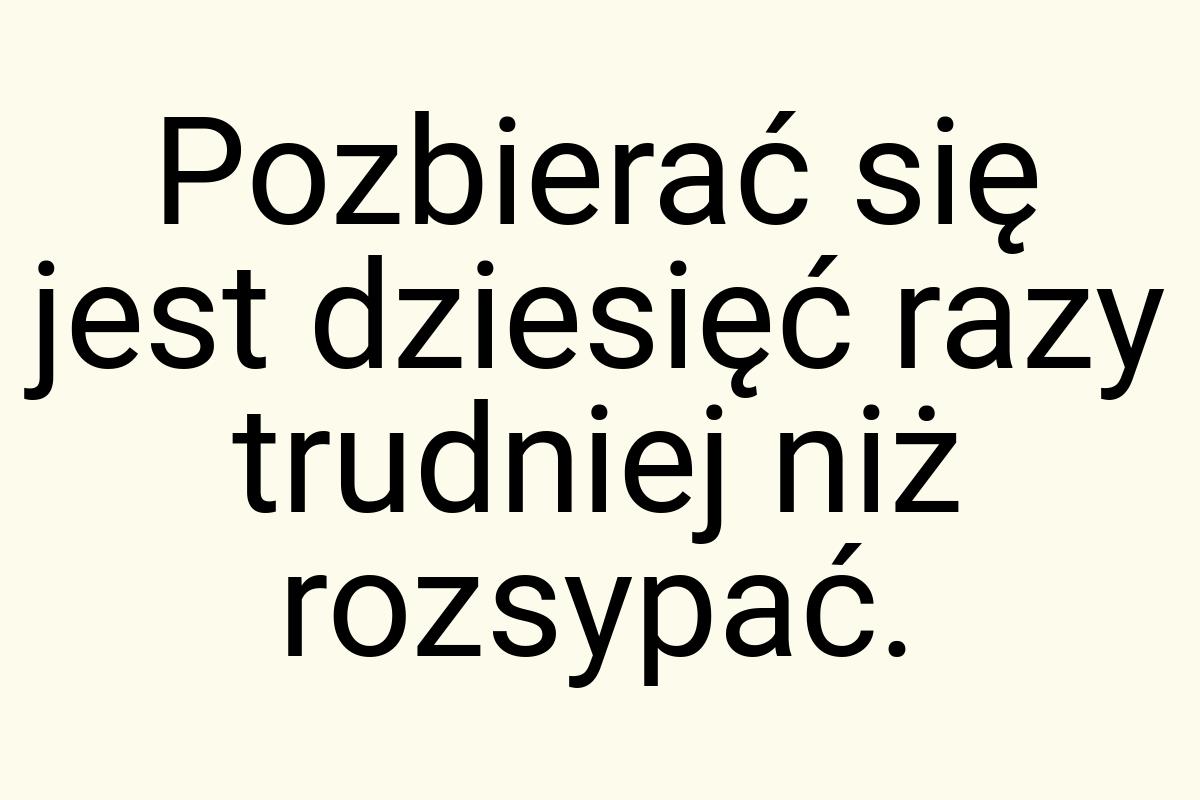 Pozbierać się jest dziesięć razy trudniej niż rozsypać