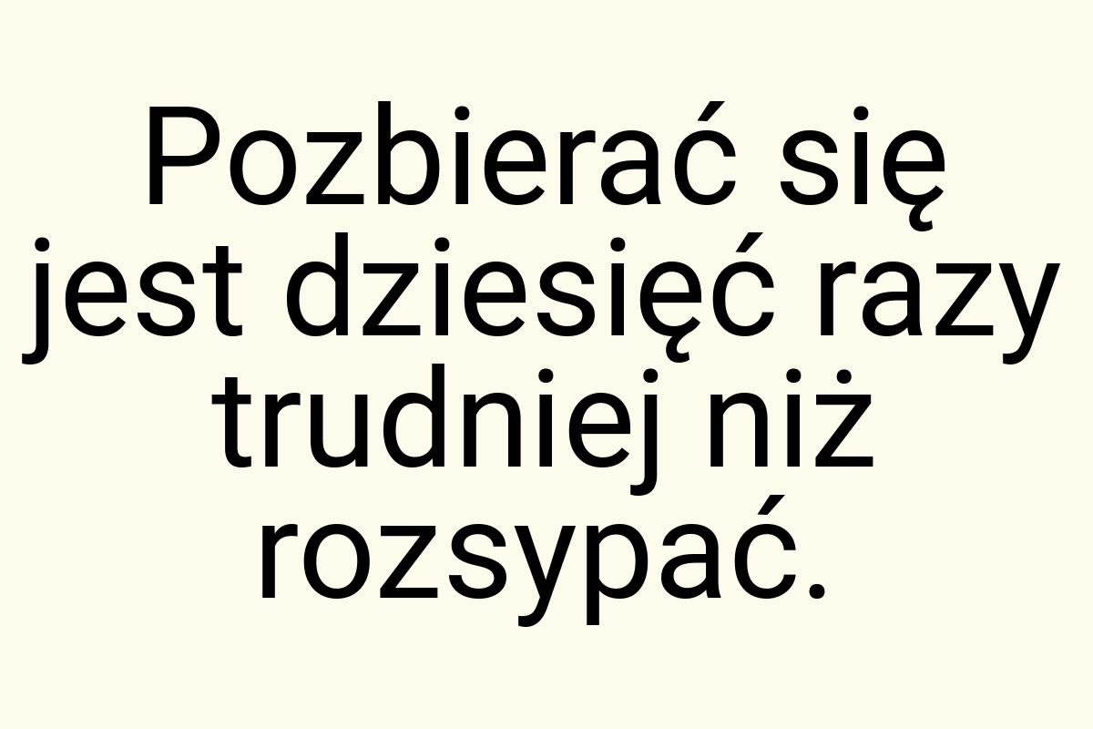 Pozbierać się jest dziesięć razy trudniej niż rozsypać