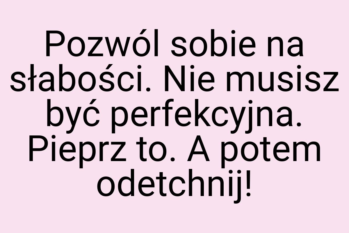 Pozwól sobie na słabości. Nie musisz być perfekcyjna