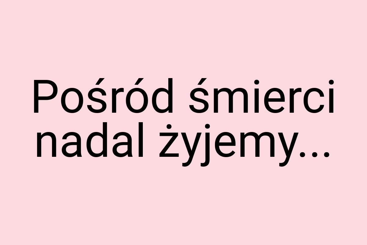 Pośród śmierci nadal żyjemy