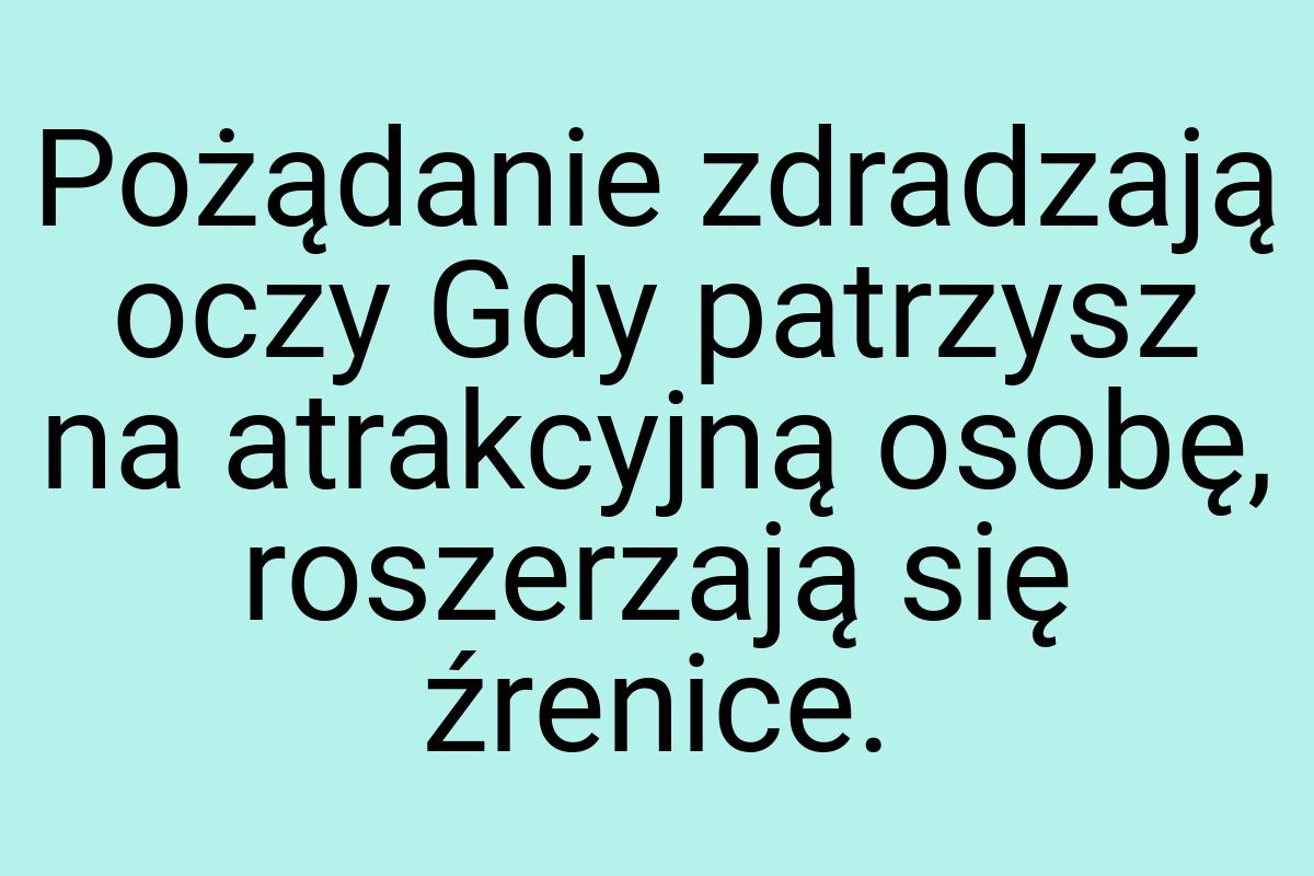 Pożądanie zdradzają oczy Gdy patrzysz na atrakcyjną osobę