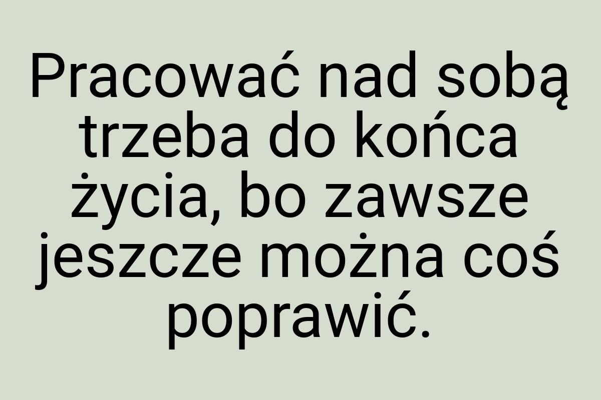 Pracować nad sobą trzeba do końca życia, bo zawsze jeszcze