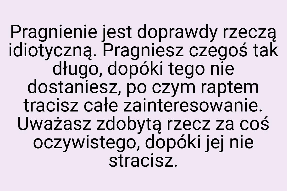 Pragnienie jest doprawdy rzeczą idiotyczną. Pragniesz