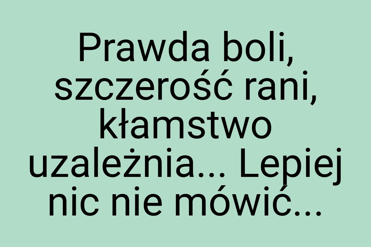 Prawda boli, szczerość rani, kłamstwo uzależnia... Lepiej