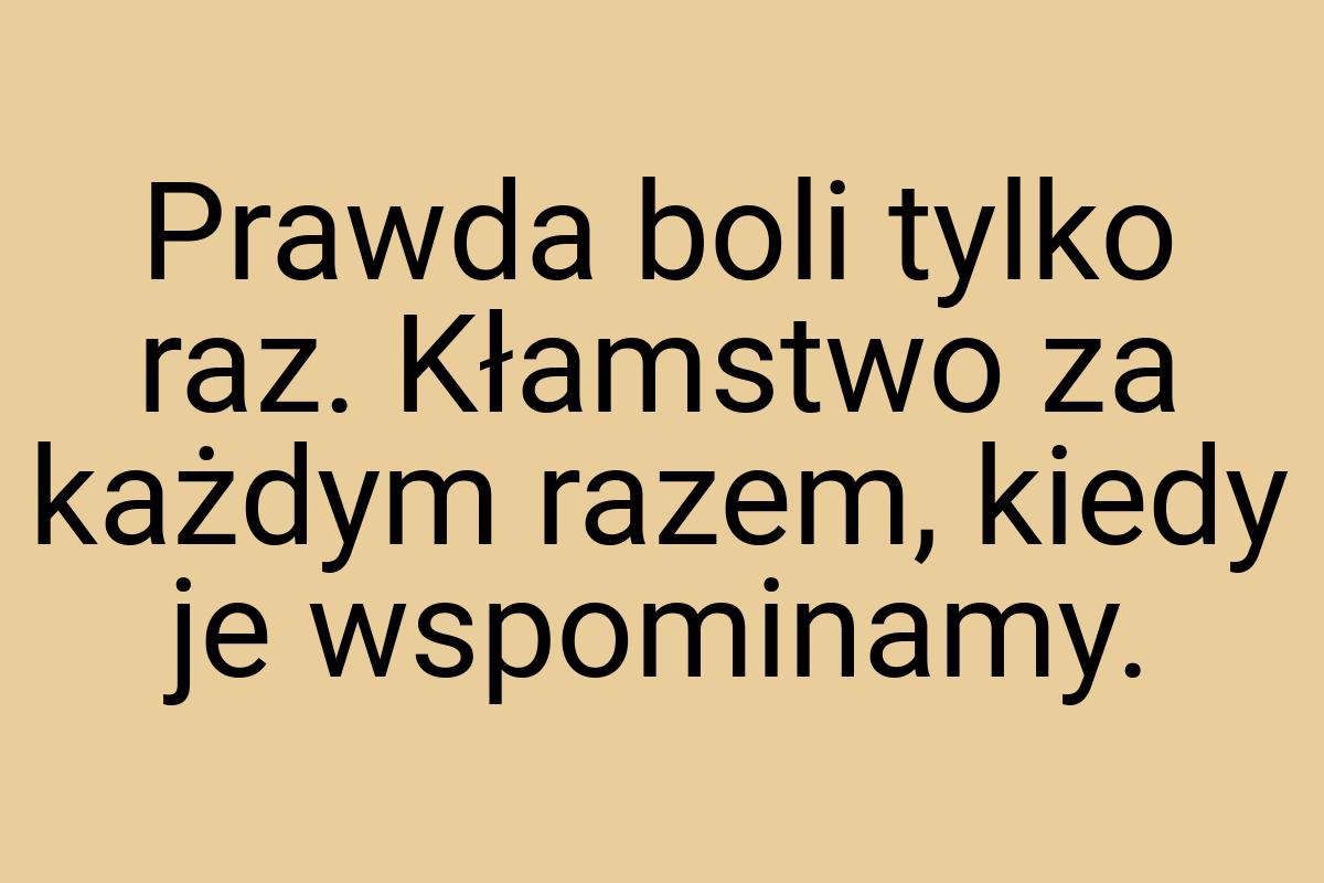 Prawda boli tylko raz. Kłamstwo za każdym razem, kiedy je