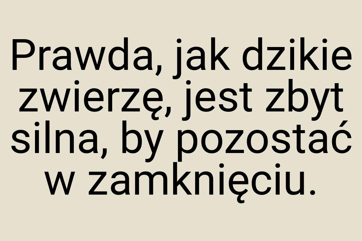 Prawda, jak dzikie zwierzę, jest zbyt silna, by pozostać w