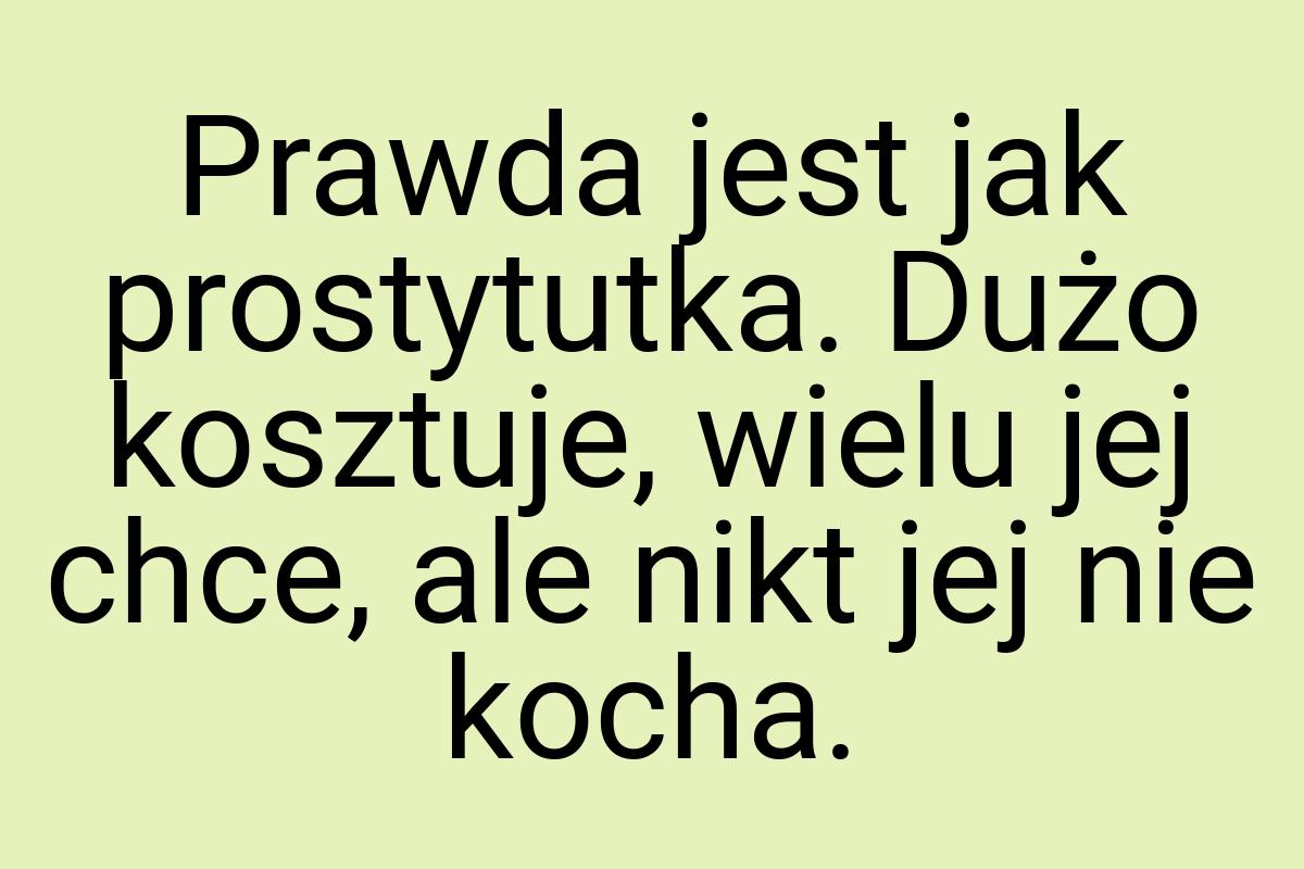 Prawda jest jak prostytutka. Dużo kosztuje, wielu jej chce