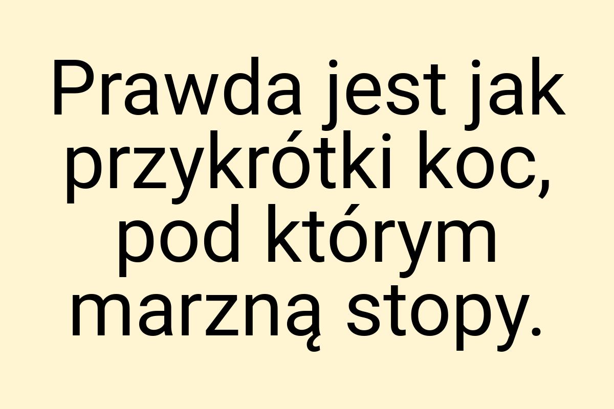 Prawda jest jak przykrótki koc, pod którym marzną stopy