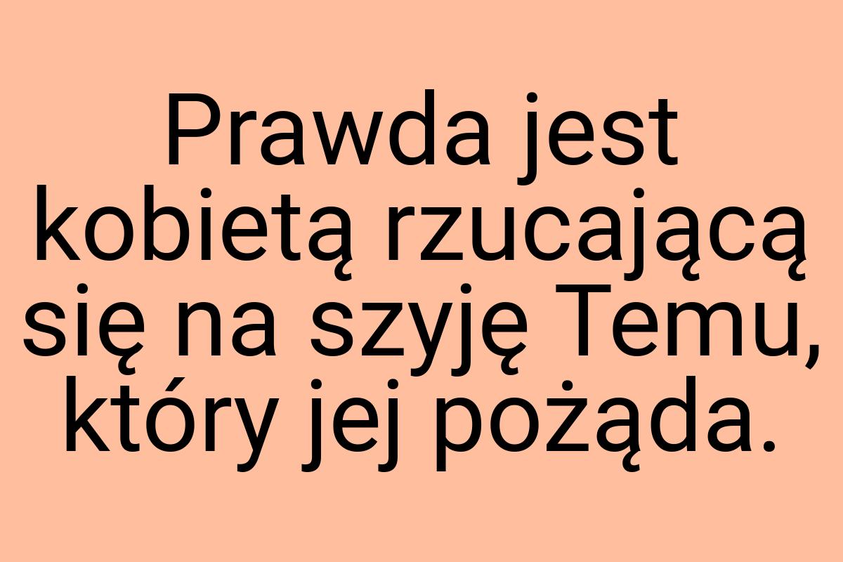 Prawda jest kobietą rzucającą się na szyję Temu, który jej