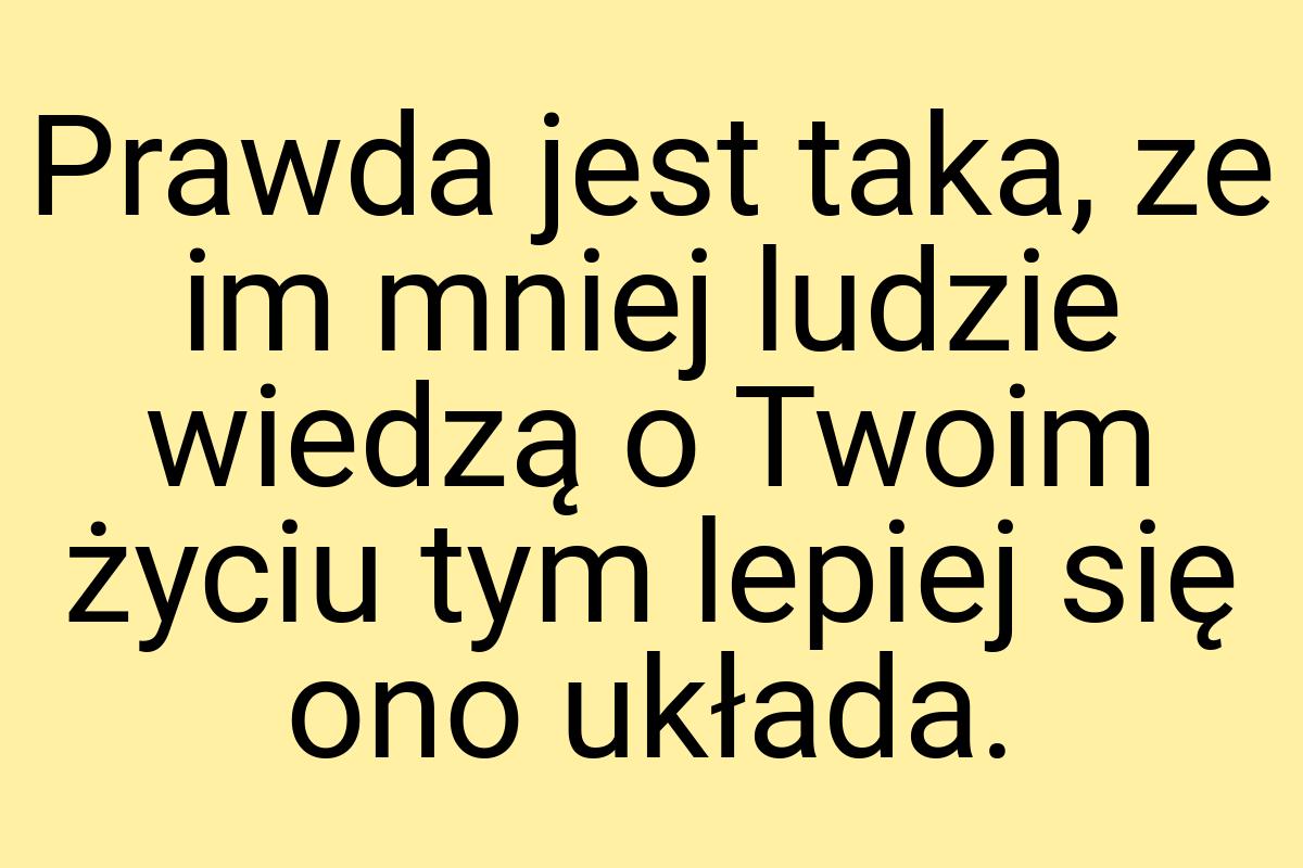 Prawda jest taka, ze im mniej ludzie wiedzą o Twoim życiu