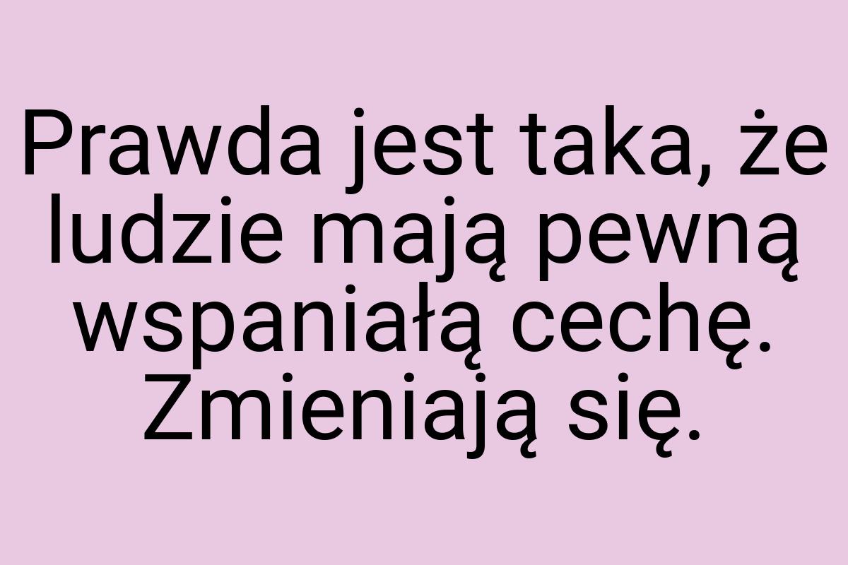 Prawda jest taka, że ludzie mają pewną wspaniałą cechę