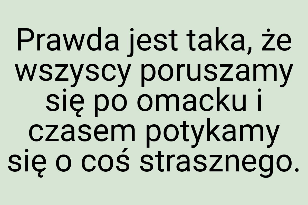 Prawda jest taka, że wszyscy poruszamy się po omacku i