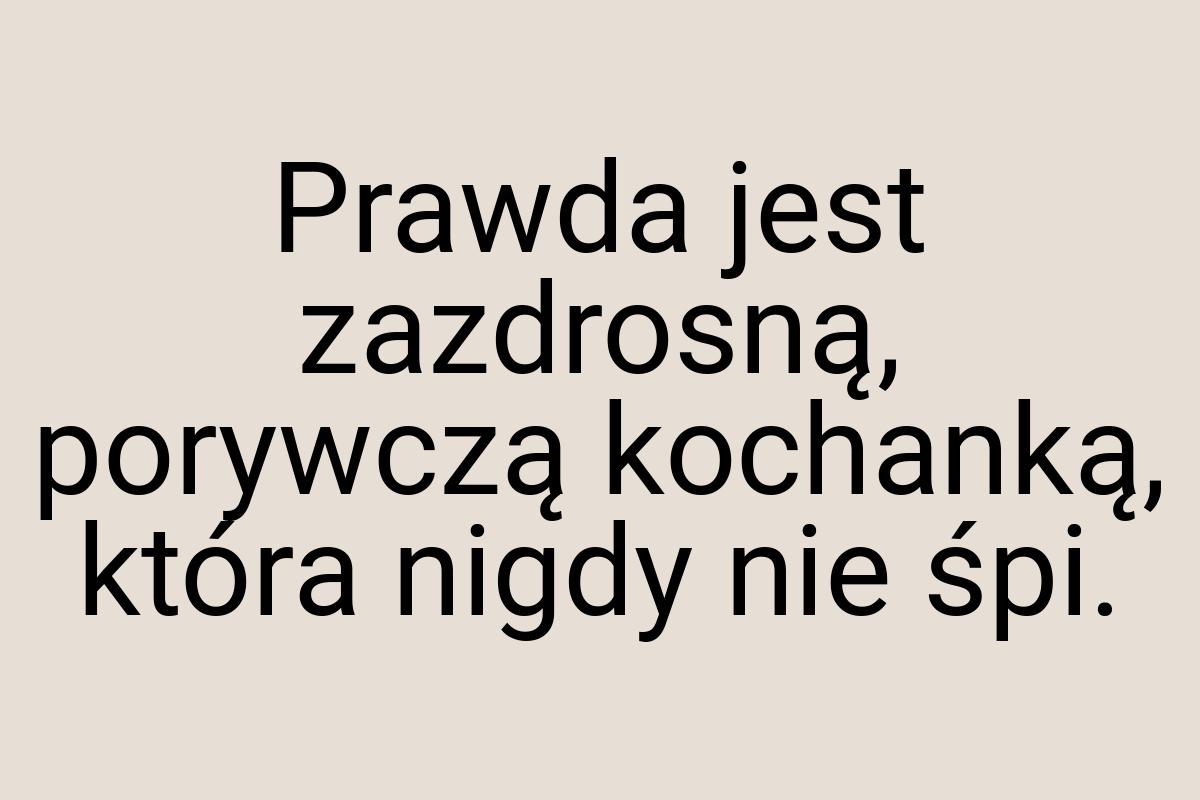 Prawda jest zazdrosną, porywczą kochanką, która nigdy nie