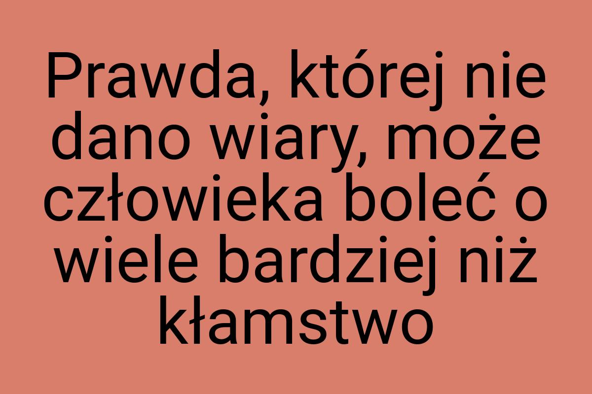 Prawda, której nie dano wiary, może człowieka boleć o wiele