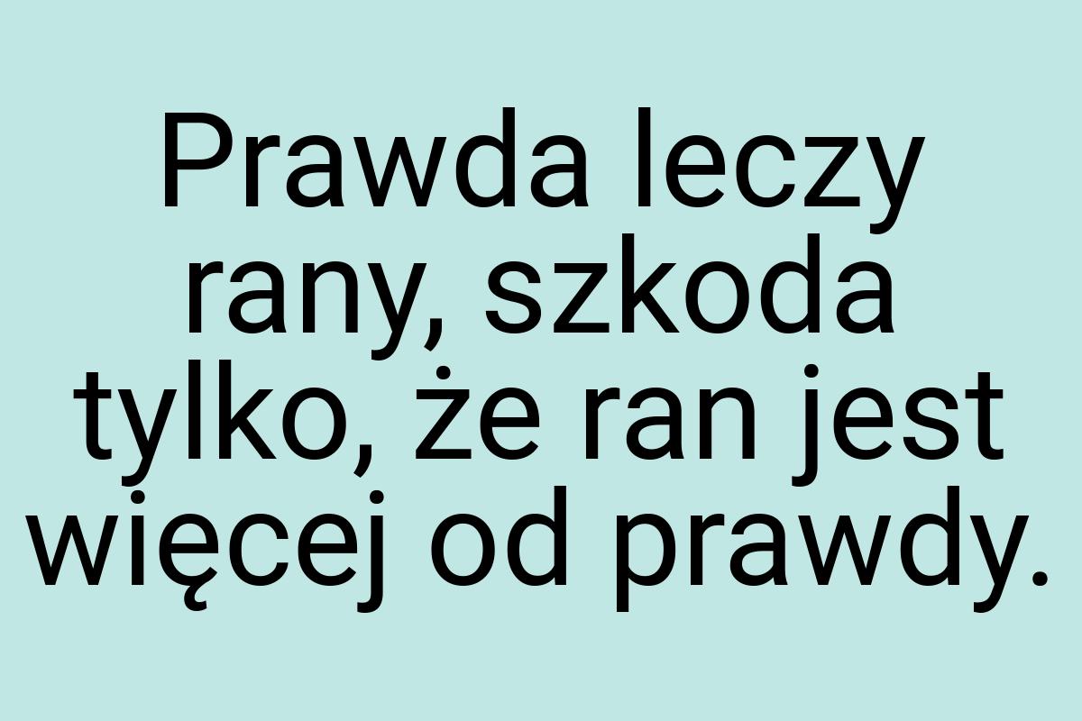 Prawda leczy rany, szkoda tylko, że ran jest więcej od