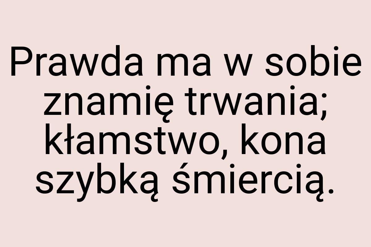 Prawda ma w sobie znamię trwania; kłamstwo, kona szybką