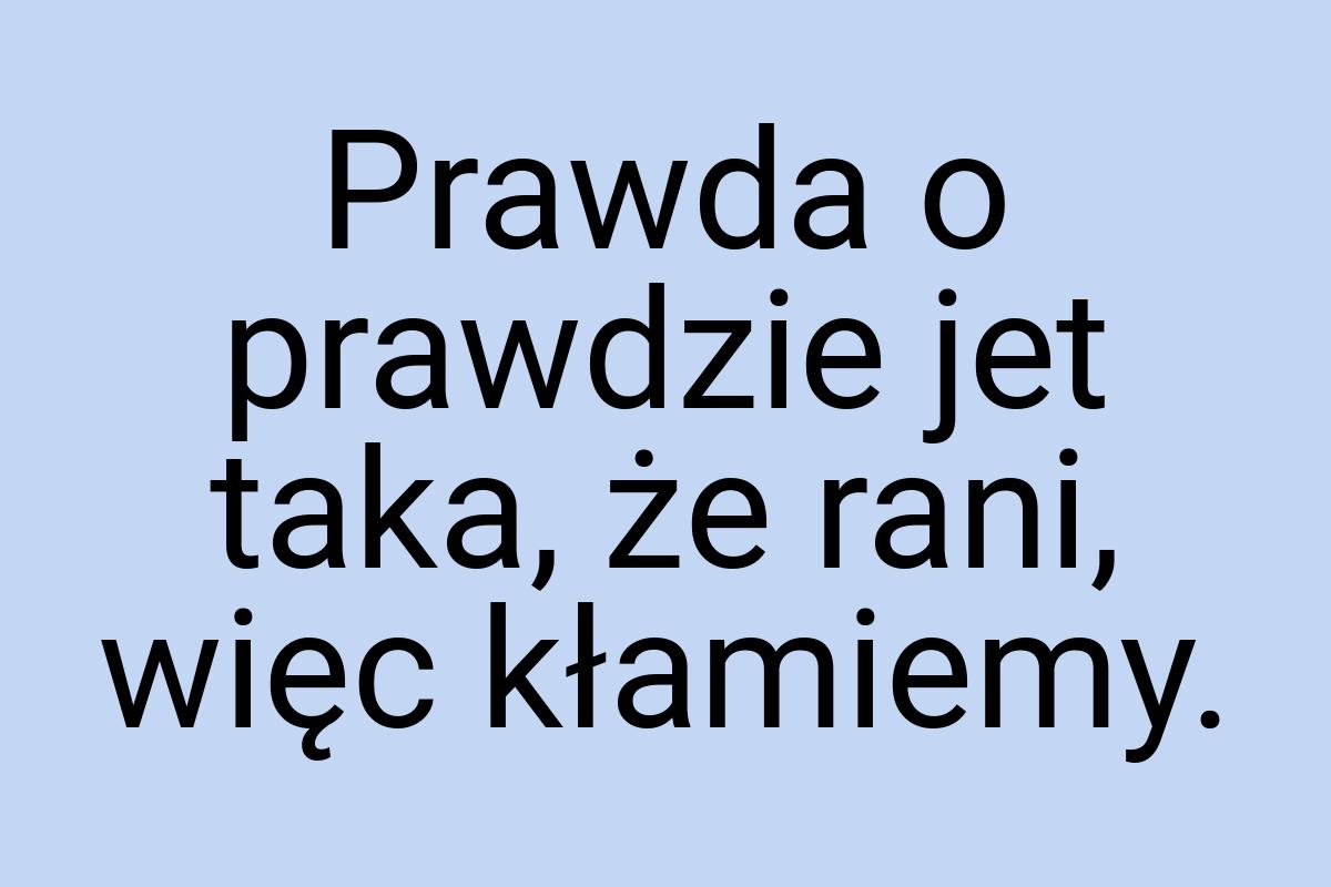 Prawda o prawdzie jet taka, że rani, więc kłamiemy