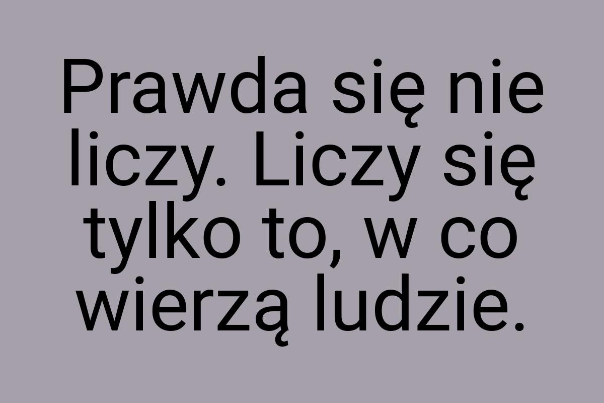 Prawda się nie liczy. Liczy się tylko to, w co wierzą