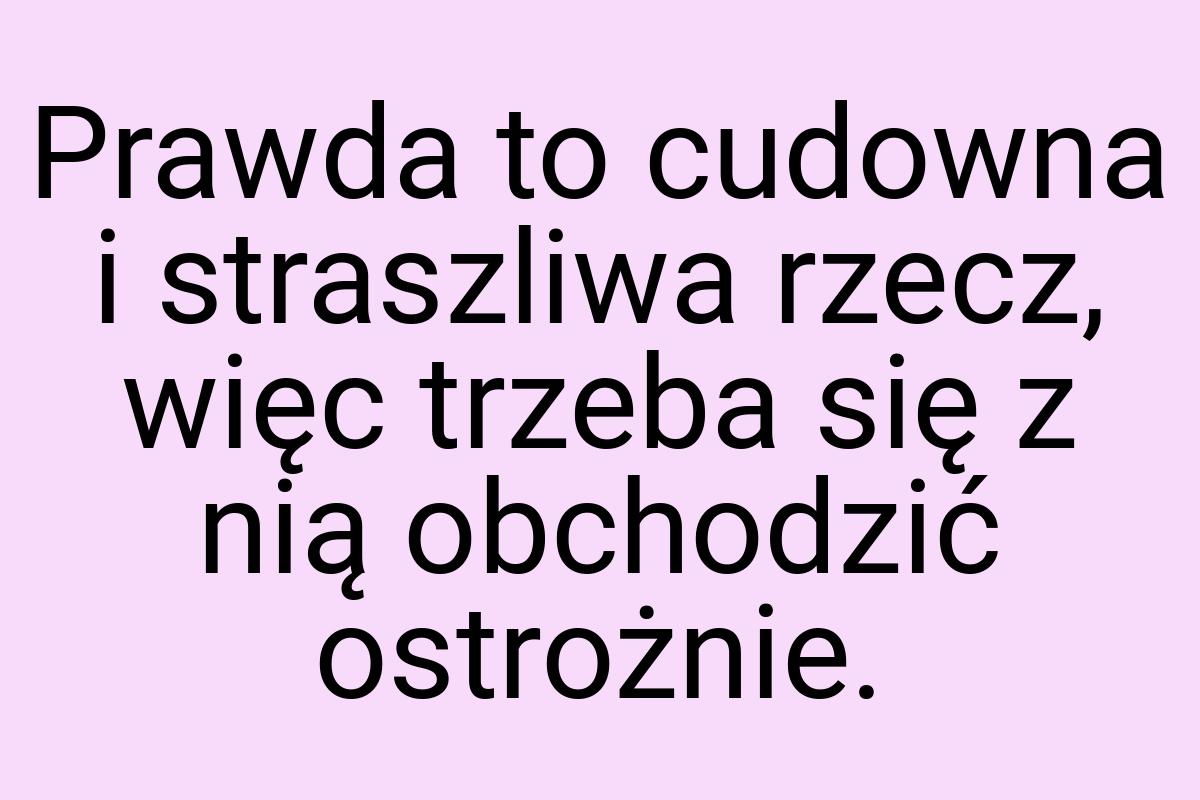 Prawda to cudowna i straszliwa rzecz, więc trzeba się z nią