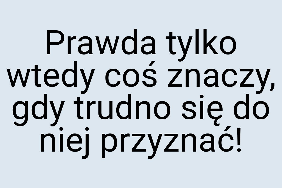 Prawda tylko wtedy coś znaczy, gdy trudno się do niej