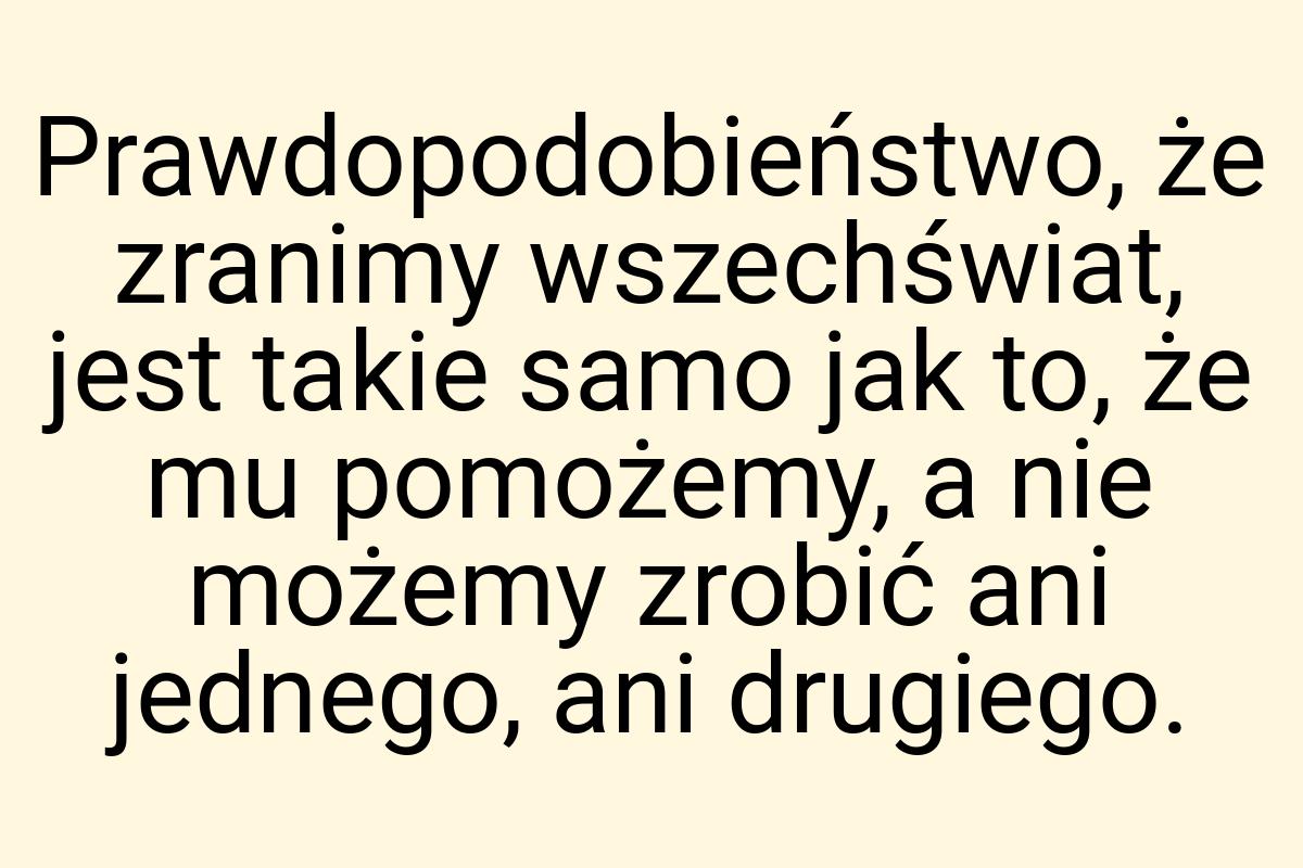 Prawdopodobieństwo, że zranimy wszechświat, jest takie samo