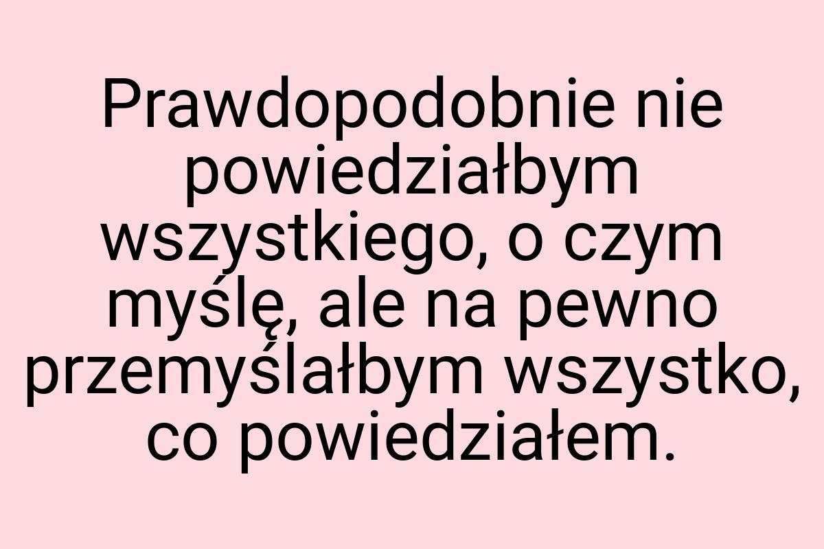 Prawdopodobnie nie powiedziałbym wszystkiego, o czym myślę