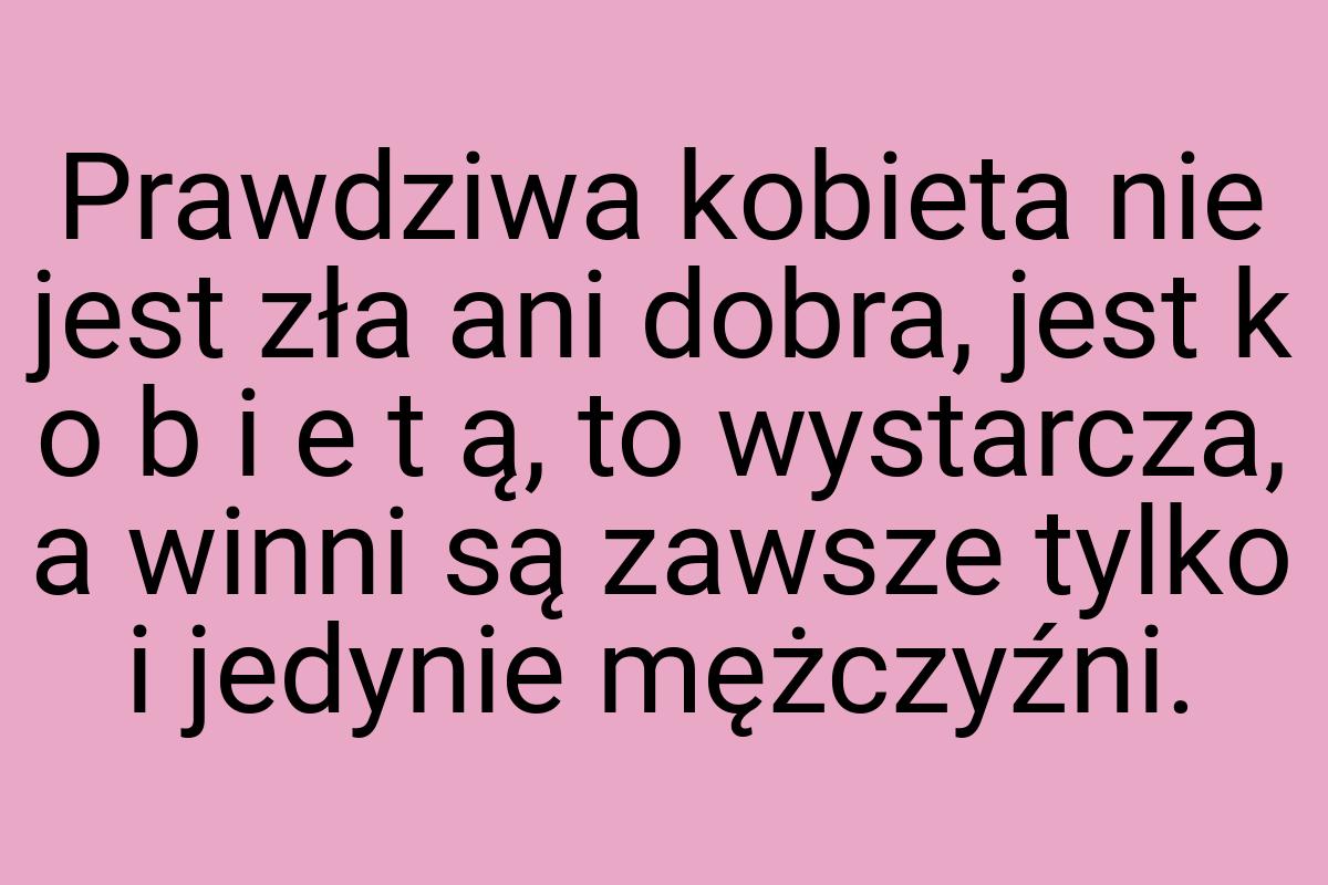 Prawdziwa kobieta nie jest zła ani dobra, jest k o b i e t