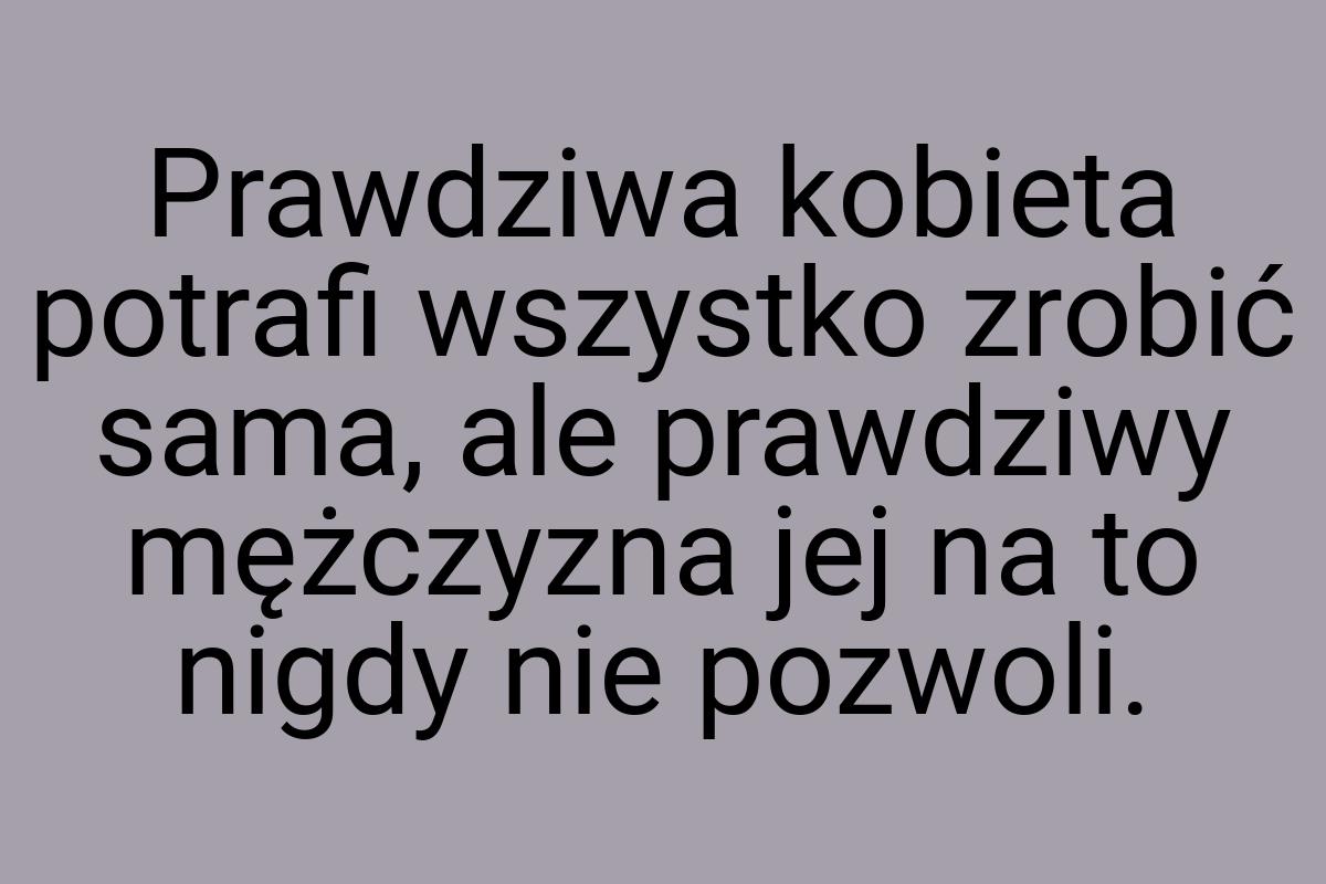 Prawdziwa kobieta potrafi wszystko zrobić sama, ale