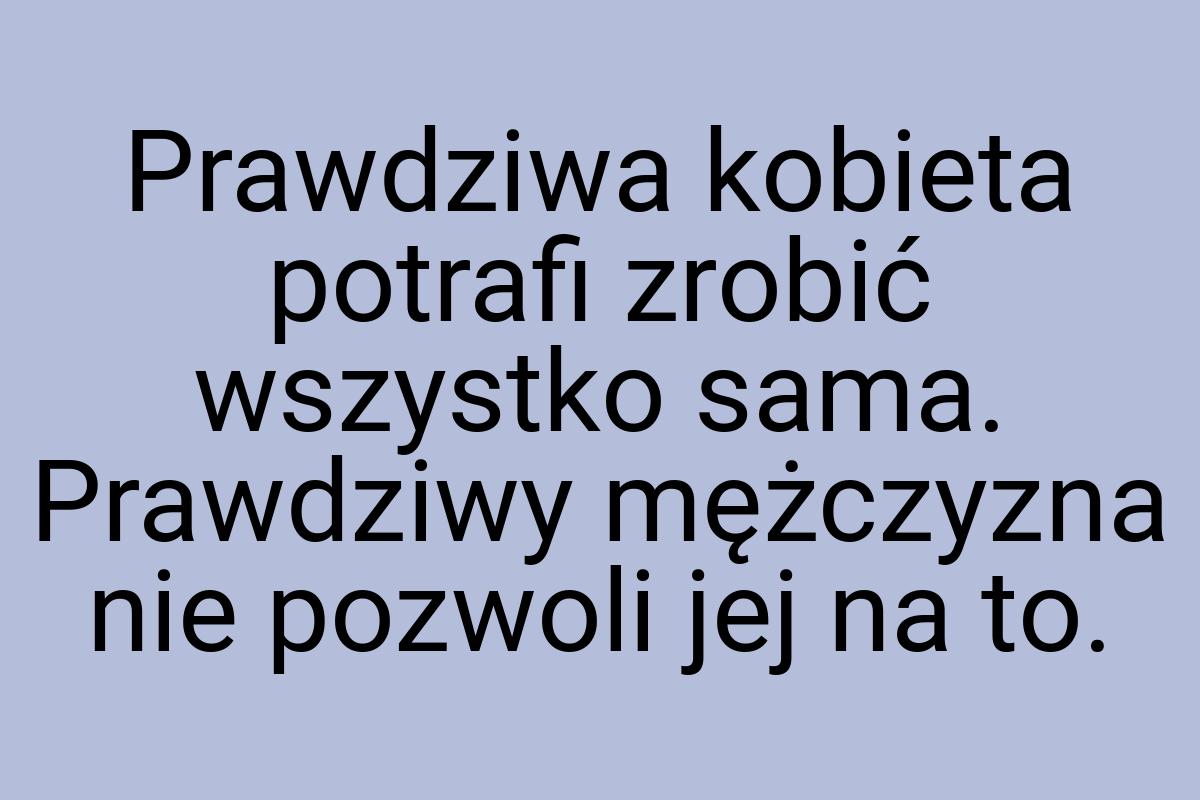 Prawdziwa kobieta potrafi zrobić wszystko sama. Prawdziwy