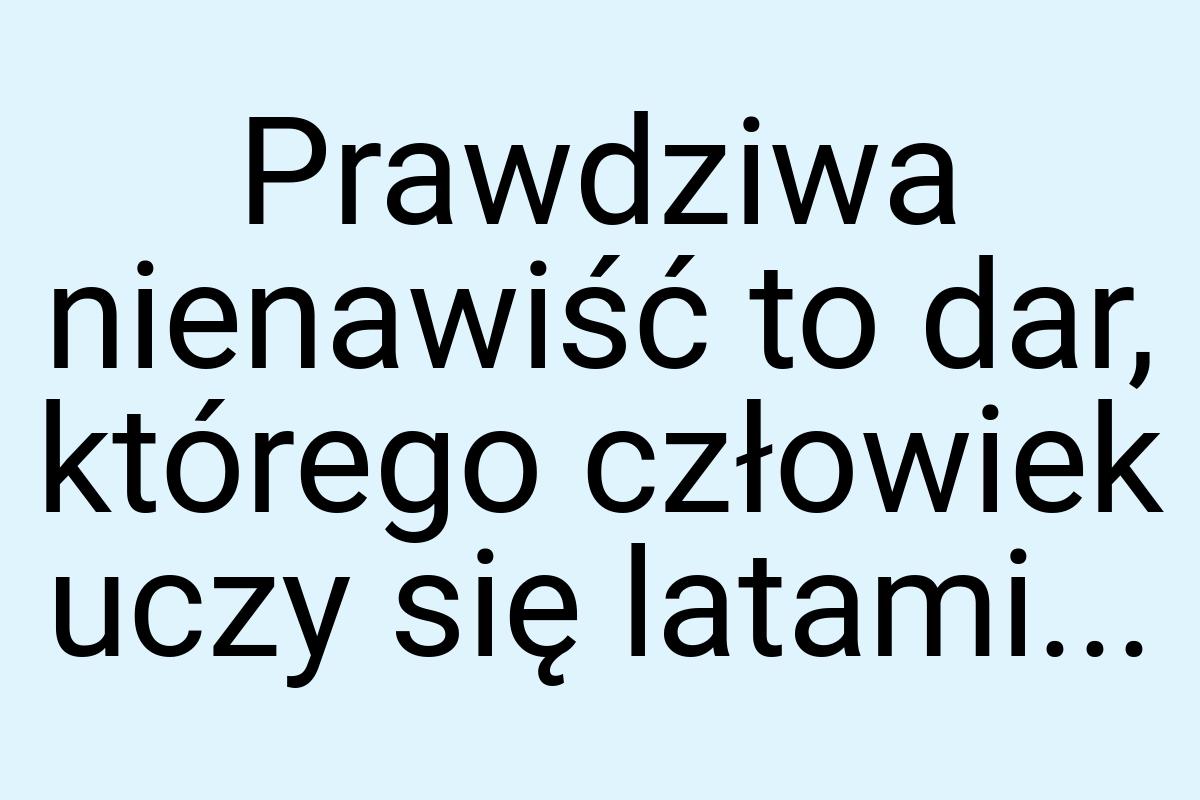 Prawdziwa nienawiść to dar, którego człowiek uczy się