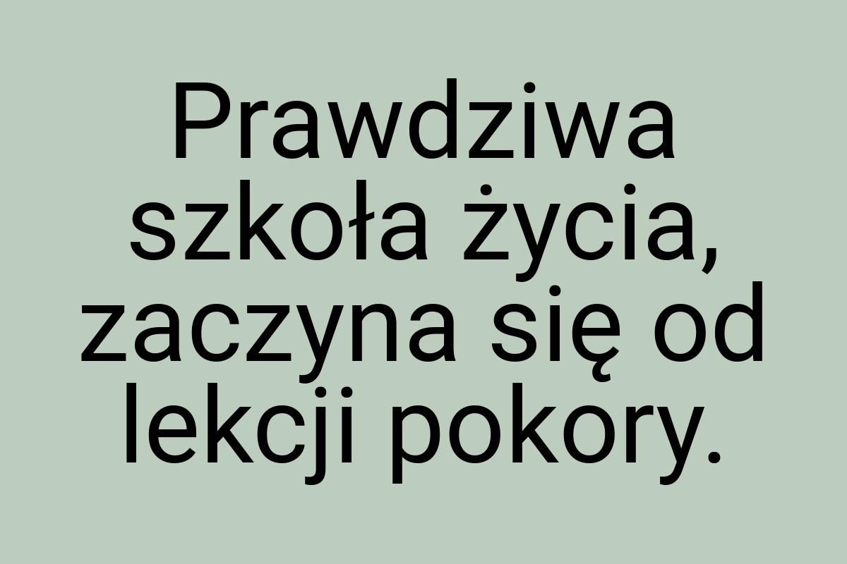 Prawdziwa szkoła życia, zaczyna się od lekcji pokory