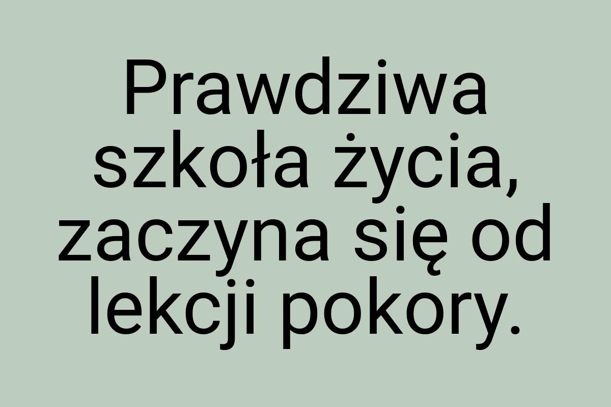 Prawdziwa szkoła życia, zaczyna się od lekcji pokory