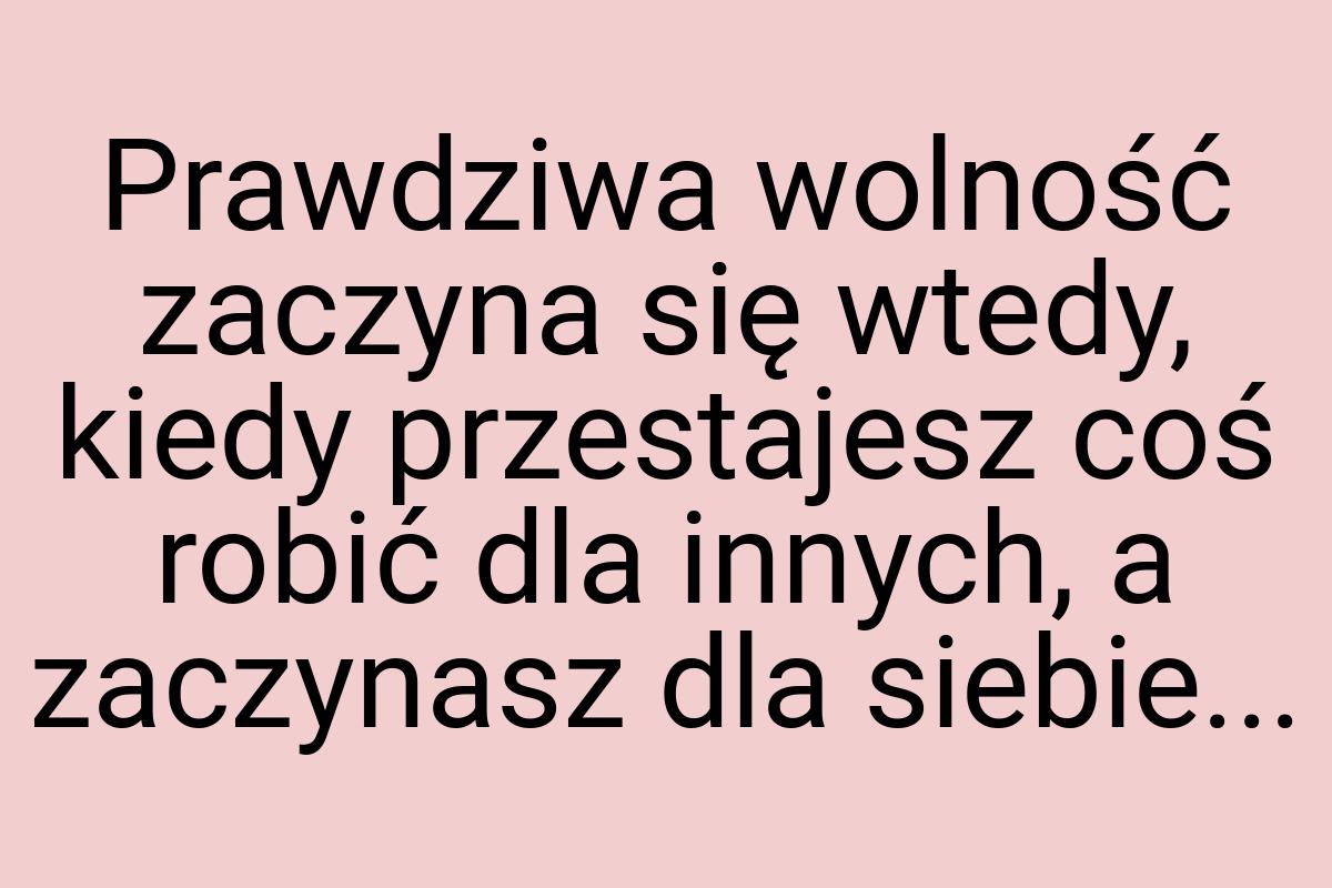 Prawdziwa wolność zaczyna się wtedy, kiedy przestajesz coś