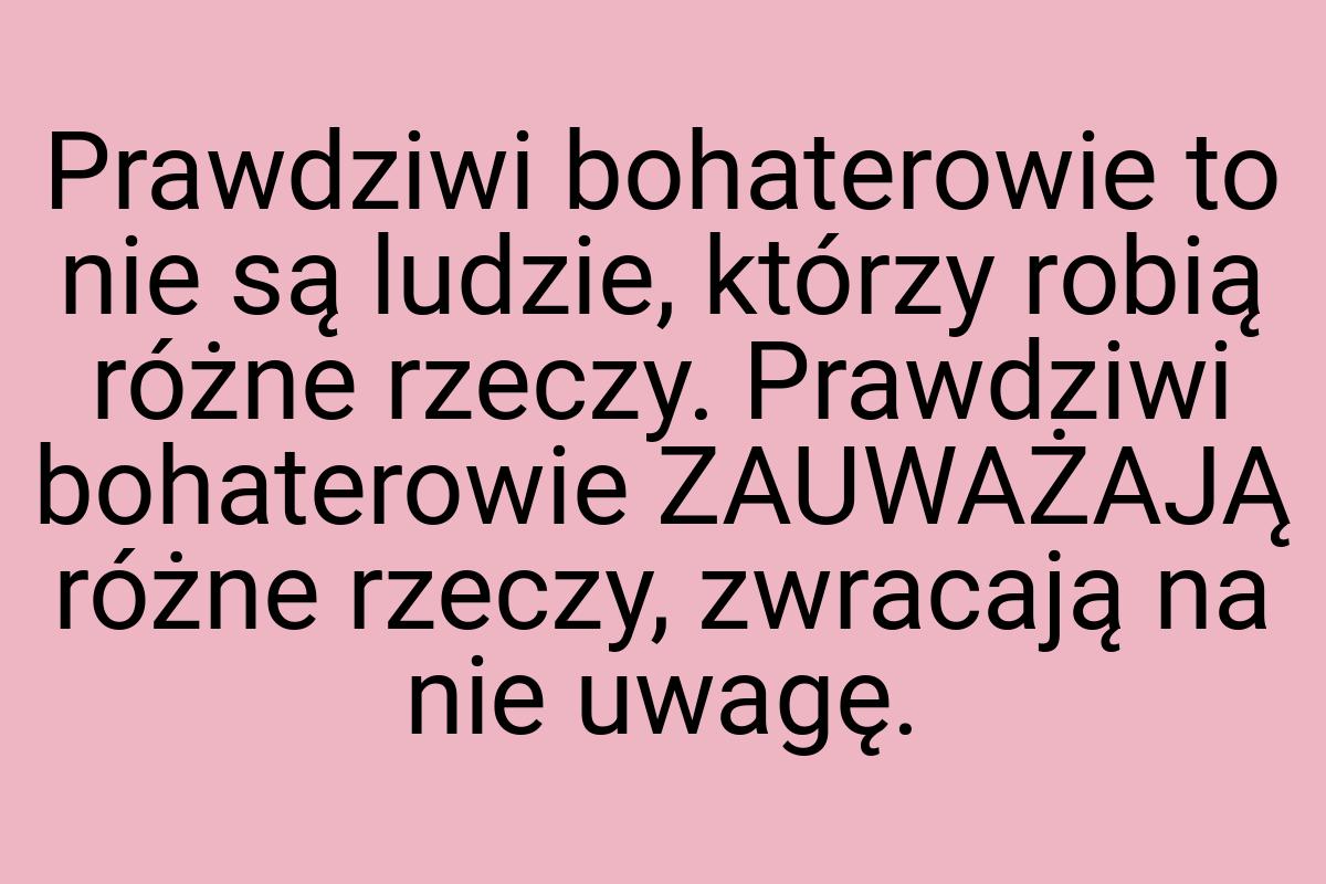 Prawdziwi bohaterowie to nie są ludzie, którzy robią różne