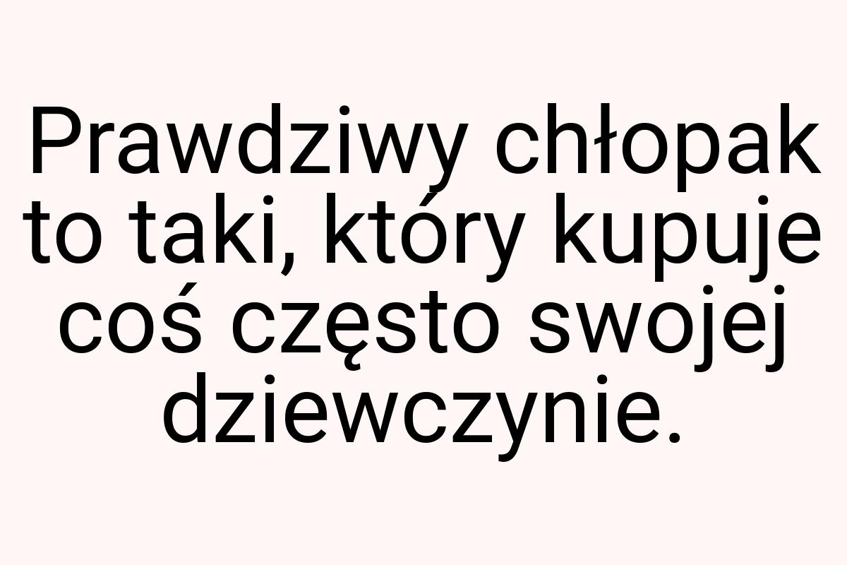 Prawdziwy chłopak to taki, który kupuje coś często swojej