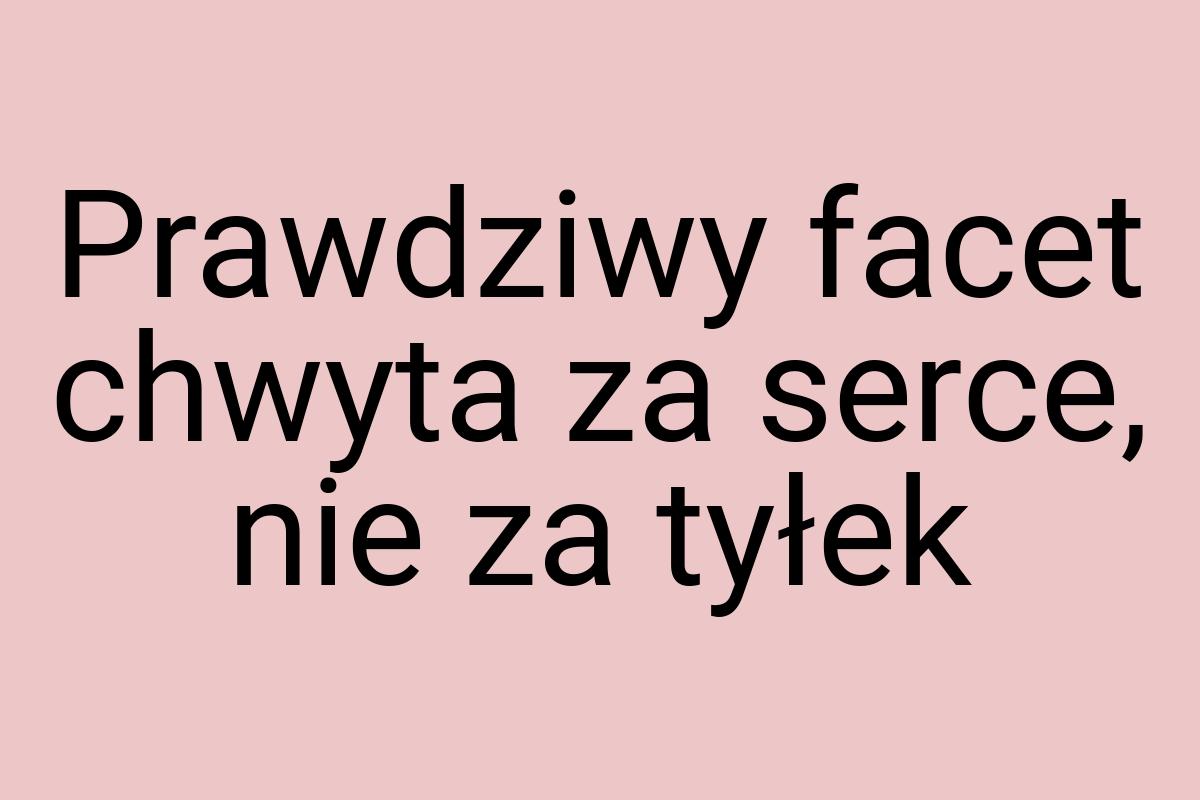 Prawdziwy facet chwyta za serce, nie za tyłek