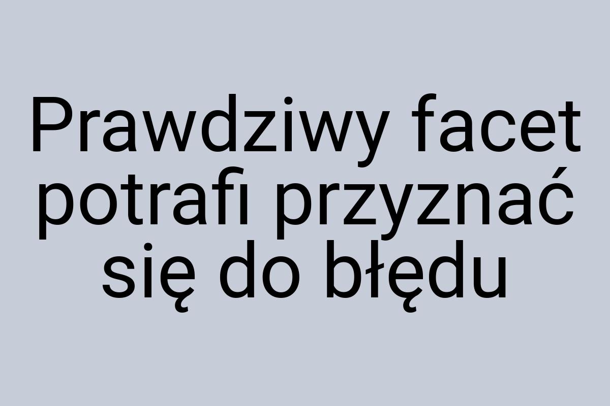 Prawdziwy facet potrafi przyznać się do błędu