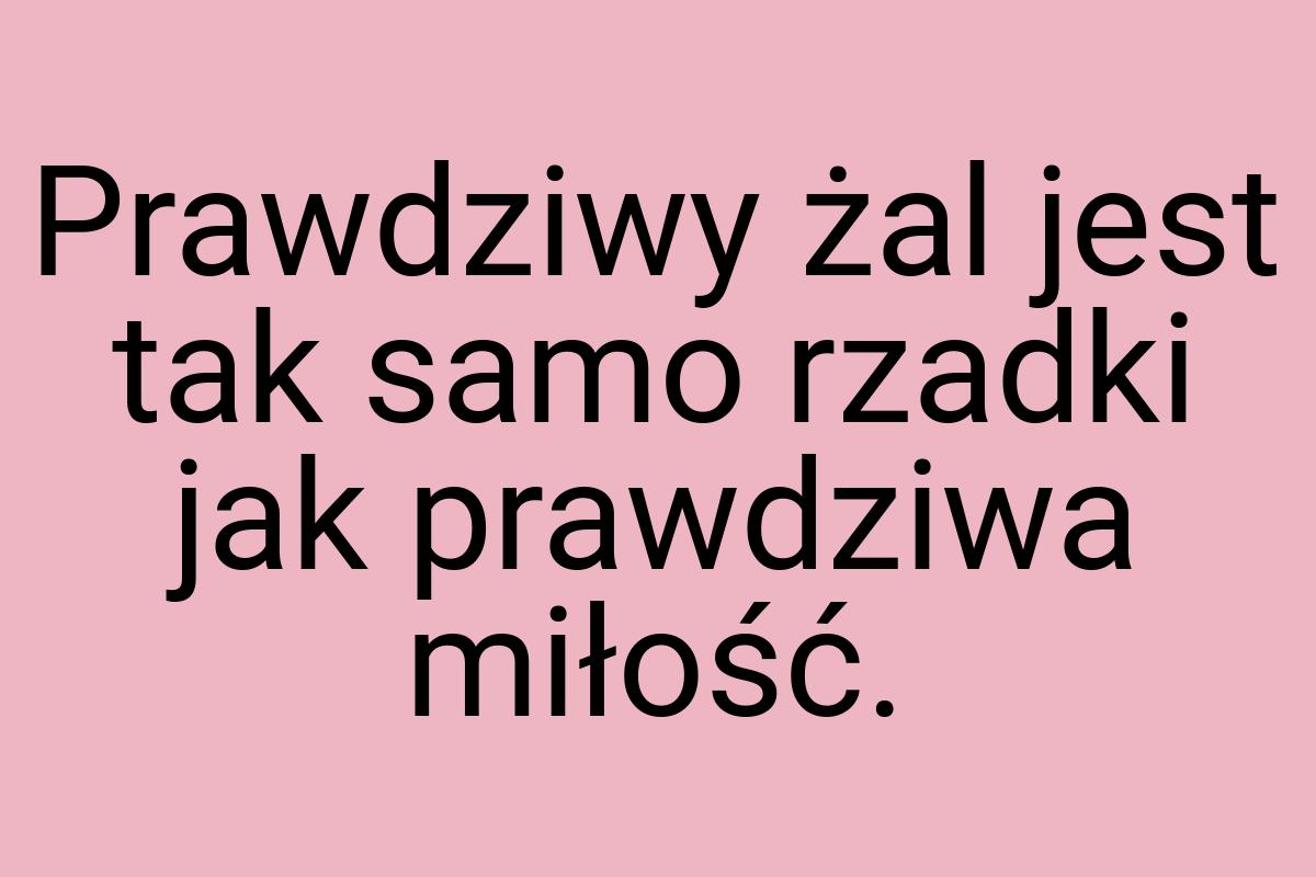 Prawdziwy żal jest tak samo rzadki jak prawdziwa miłość