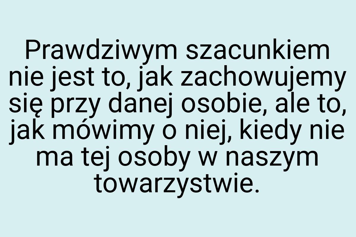 Prawdziwym szacunkiem nie jest to, jak zachowujemy się przy