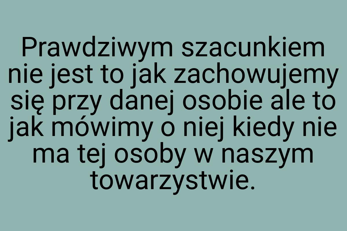 Prawdziwym szacunkiem nie jest to jak zachowujemy się przy