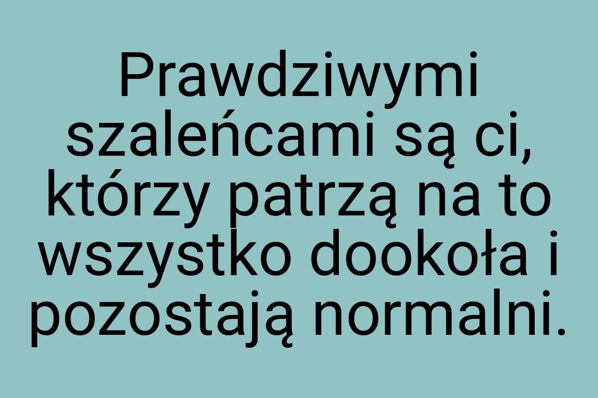 Prawdziwymi szaleńcami są ci, którzy patrzą na to wszystko