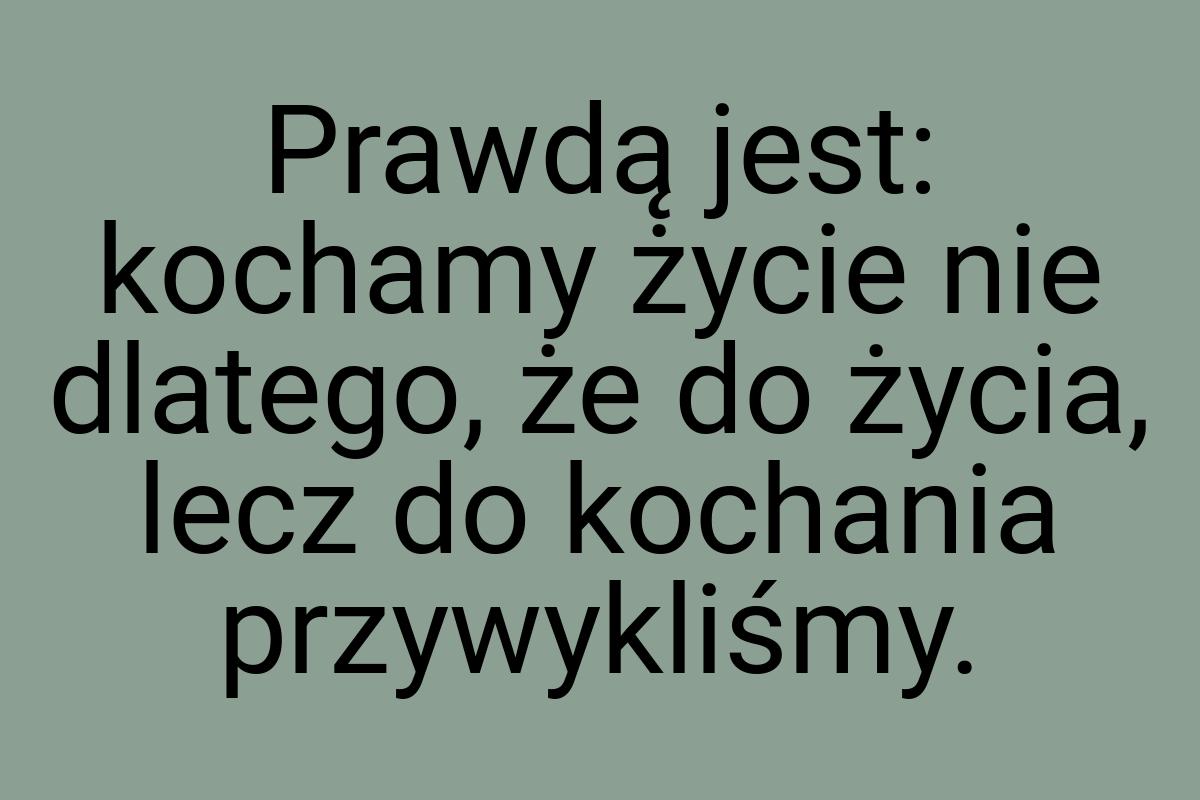 Prawdą jest: kochamy życie nie dlatego, że do życia, lecz