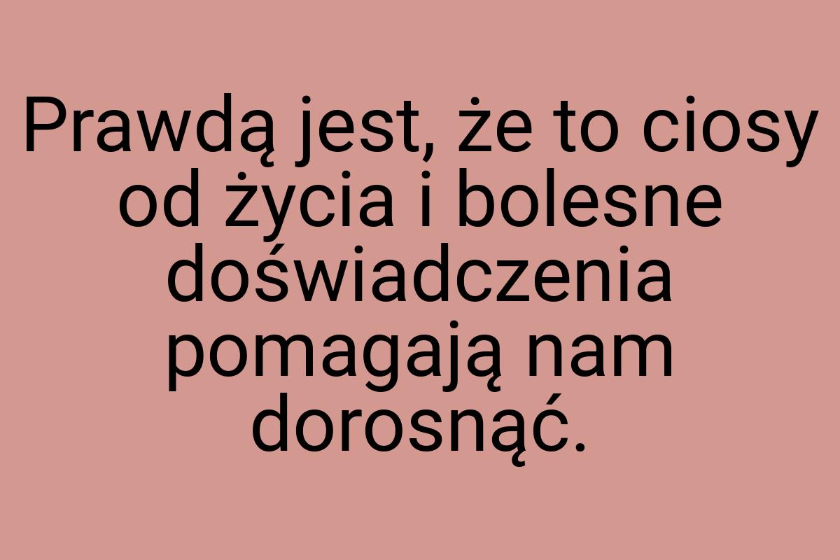 Prawdą jest, że to ciosy od życia i bolesne doświadczenia