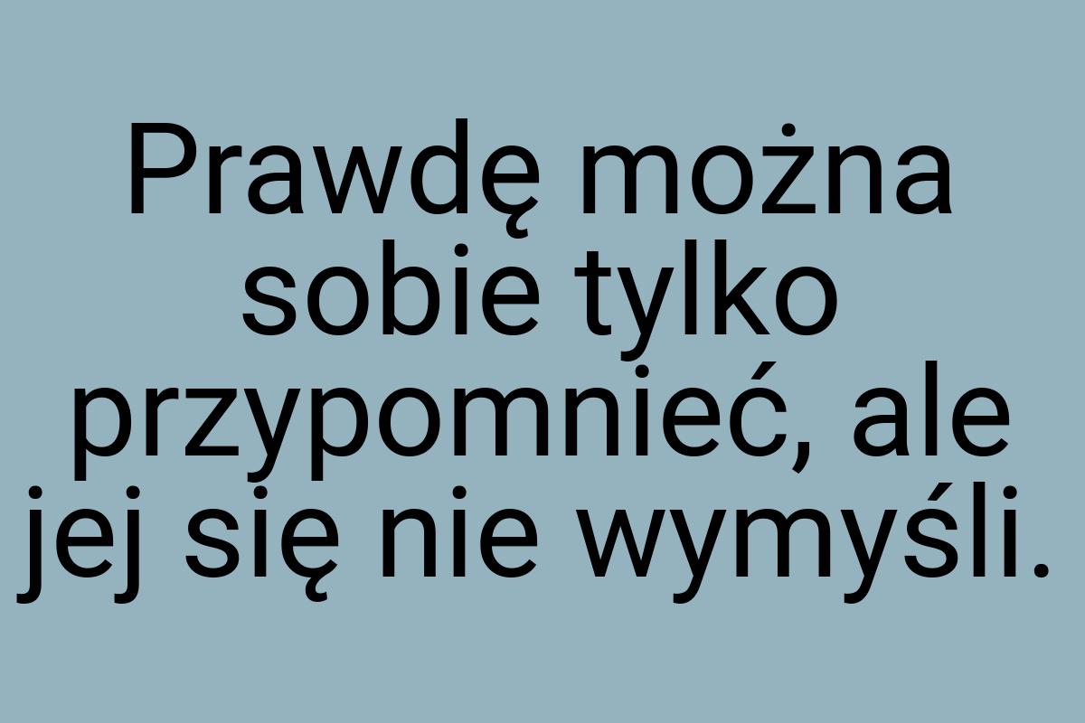 Prawdę można sobie tylko przypomnieć, ale jej się nie