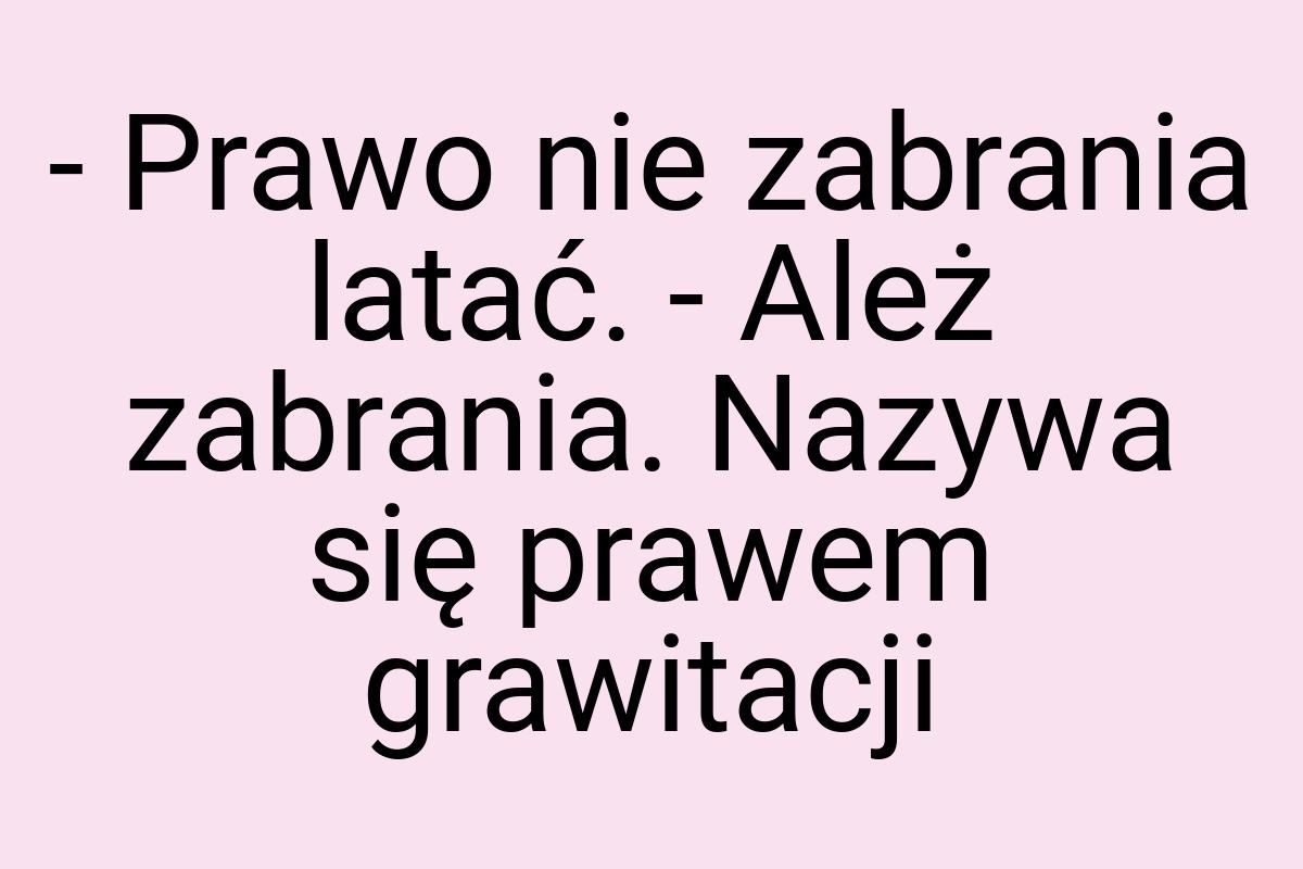 - Prawo nie zabrania latać. - Ależ zabrania. Nazywa się