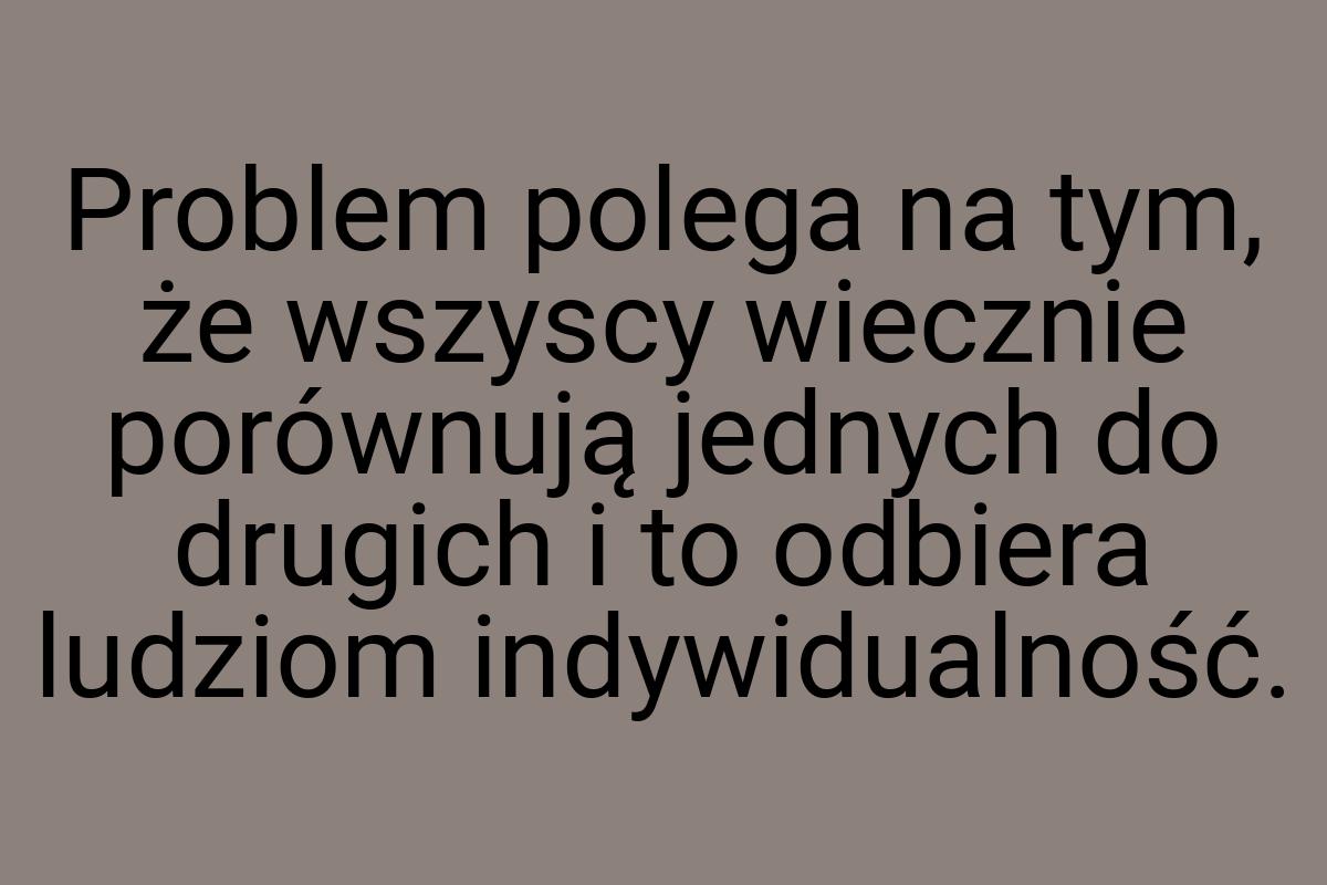 Problem polega na tym, że wszyscy wiecznie porównują