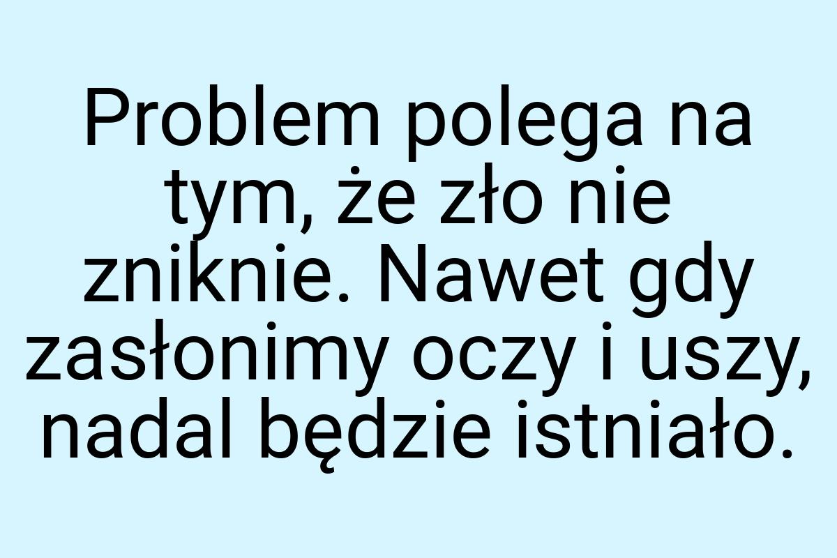 Problem polega na tym, że zło nie zniknie. Nawet gdy