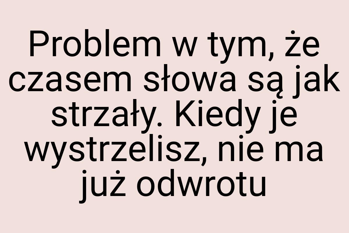 Problem w tym, że czasem słowa są jak strzały. Kiedy je