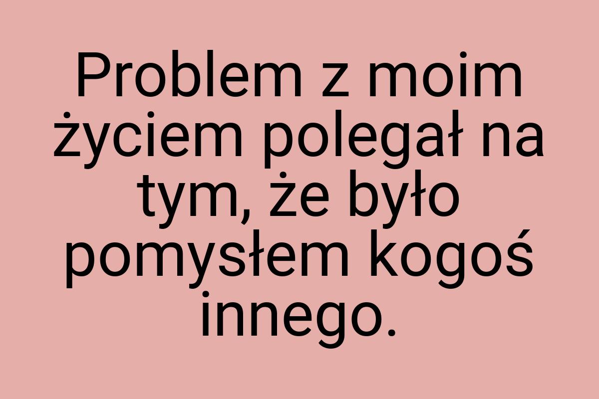 Problem z moim życiem polegał na tym, że było pomysłem