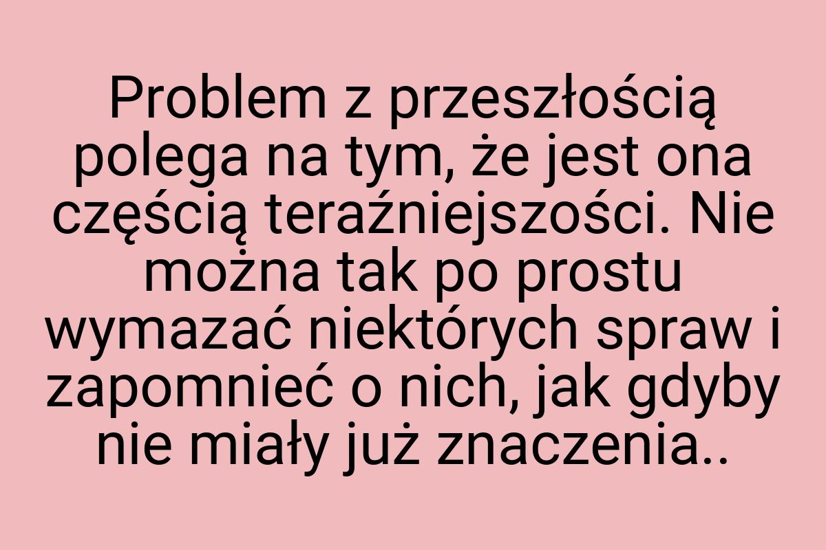 Problem z przeszłością polega na tym, że jest ona częścią